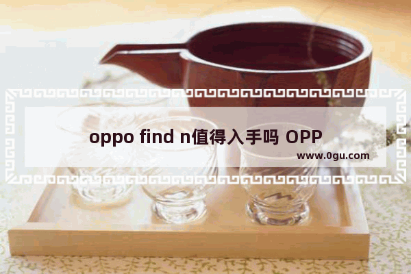 oppo find n值得入手吗 OPPO Find N各项优缺点分析