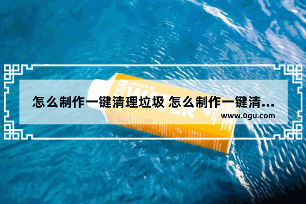 怎么制作一键清理垃圾 怎么制作一键清理垃圾文件