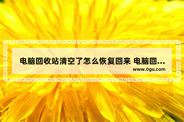 电脑回收站清空了怎么恢复回来 电脑回收站删除的文件恢复两种方法