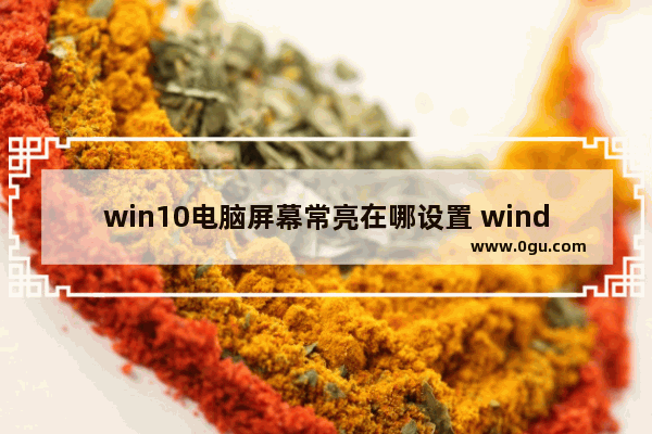 win10电脑屏幕常亮在哪设置 windows屏幕常亮怎么设置