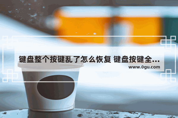 键盘整个按键乱了怎么恢复 键盘按键全乱了