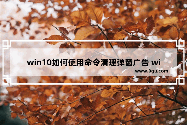 win10如何使用命令清理弹窗广告 windows更新清理卡住了