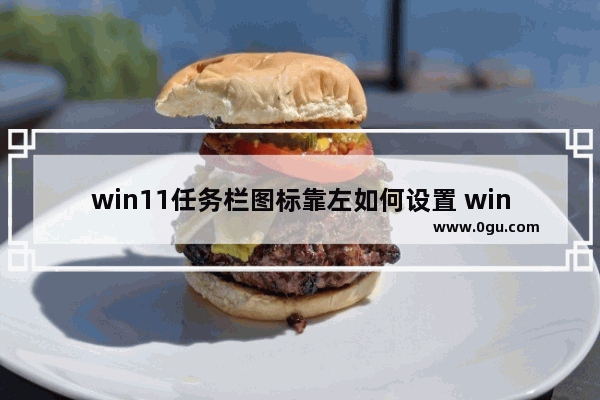 win11任务栏图标靠左如何设置 win10任务栏图标不显示