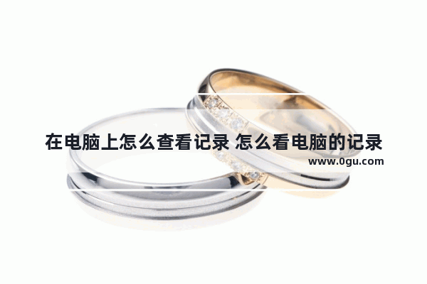 在电脑上怎么查看记录 怎么看电脑的记录