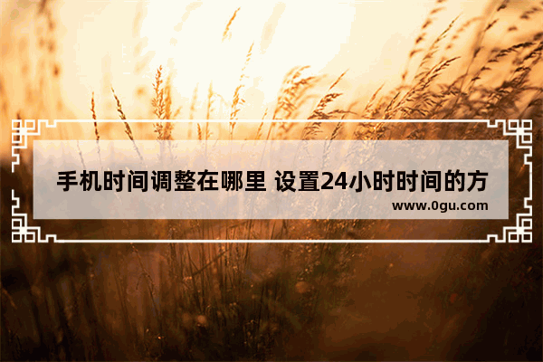 手机时间调整在哪里 设置24小时时间的方法
