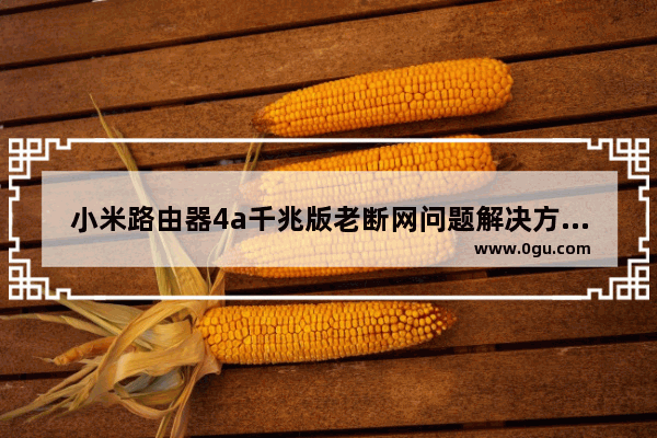 小米路由器4a千兆版老断网问题解决方法小米路由器4a千兆版断网怎么解决