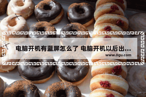 电脑开机有蓝屏怎么了 电脑开机以后出现蓝屏