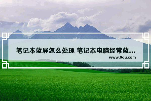 笔记本蓝屏怎么处理 笔记本电脑经常蓝屏重启