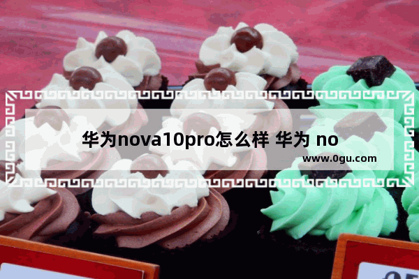 华为nova10pro怎么样 华为 nova 10 Pro上手体验