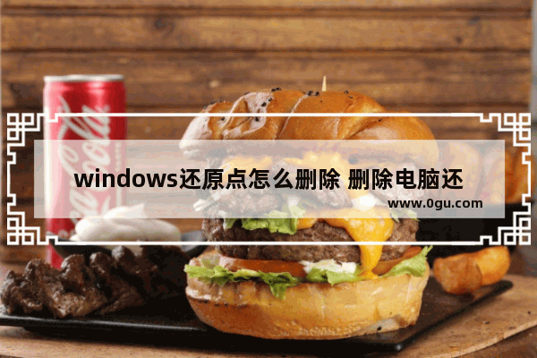 windows还原点怎么删除 删除电脑还原点