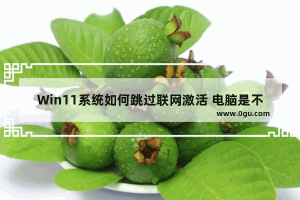 Win11系统如何跳过联网激活 电脑是不是联网就激活了