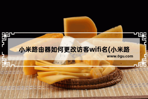 小米路由器如何更改访客wifi名(小米路由访客wifi改名)