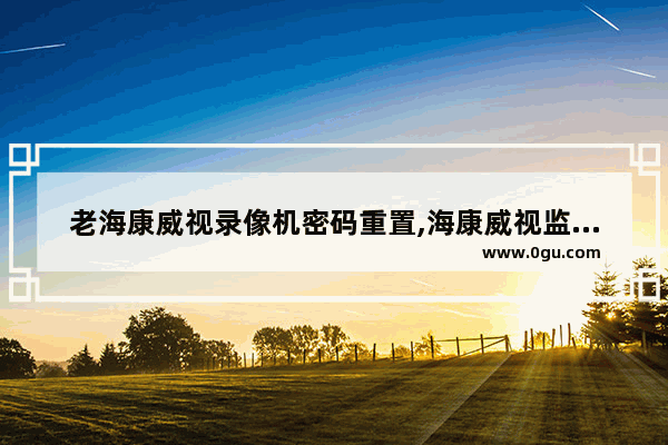 老海康威视录像机密码重置,海康威视监控器的硬盘录像机密码忘了怎么重置为默认密码