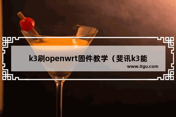 k3刷openwrt固件教学（斐讯k3能刷几个固件）