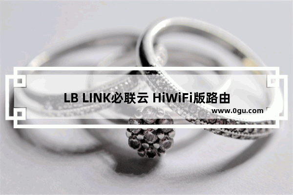 LB LINK必联云 HiWiFi版路由器问题汇总