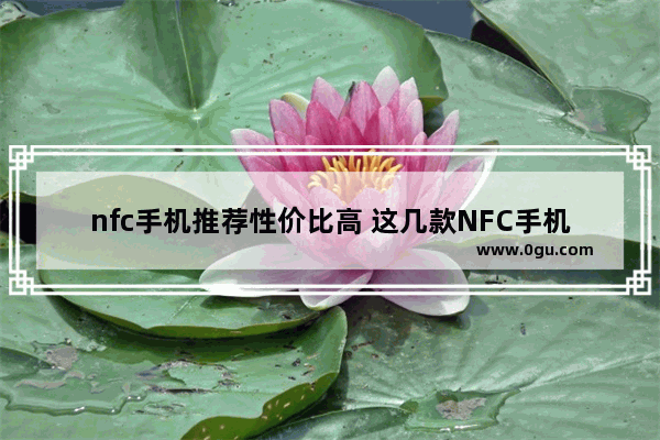 nfc手机推荐性价比高 这几款NFC手机榜上有名