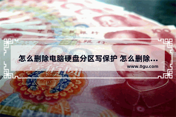 怎么删除电脑硬盘分区写保护 怎么删除电脑硬盘分区写保护的文件