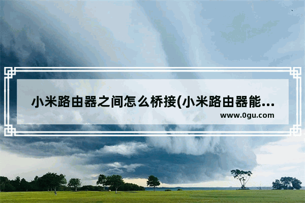 小米路由器之间怎么桥接(小米路由器能和别的路由器桥接吗)