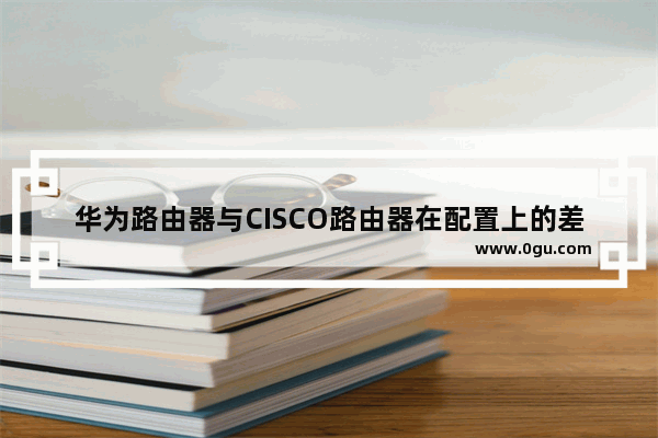 华为路由器与CISCO路由器在配置上的差别
