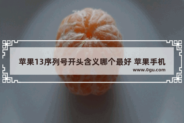 苹果13序列号开头含义哪个最好 苹果手机序列号的含义