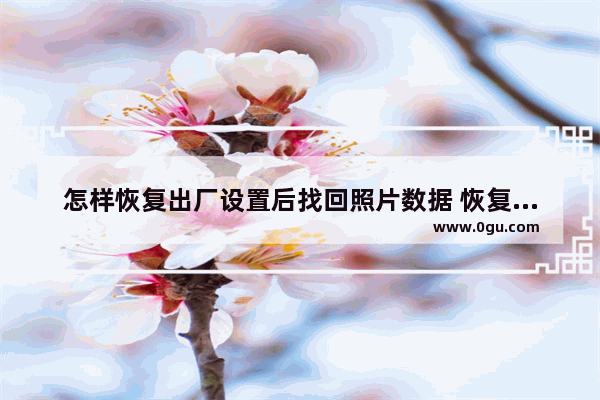 怎样恢复出厂设置后找回照片数据 恢复出厂设置数据丢失恢复教程