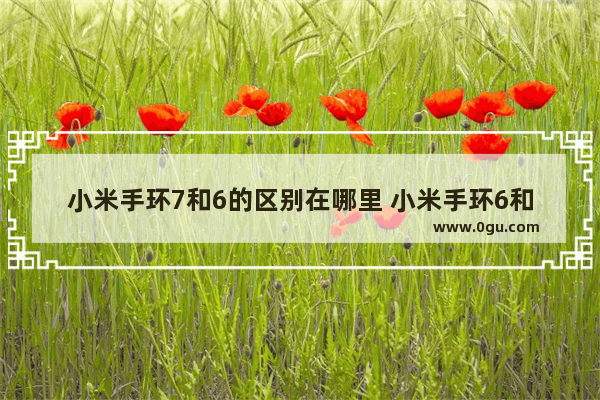 小米手环7和6的区别在哪里 小米手环6和小米手环7差距