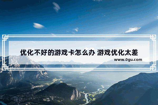 优化不好的游戏卡怎么办 游戏优化太差