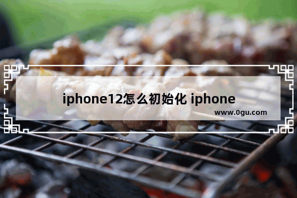 iphone12怎么初始化 iphone 12初始设置