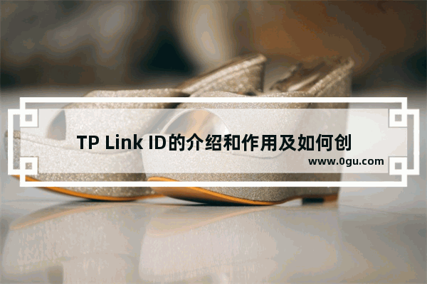 TP Link ID的介绍和作用及如何创建等常见问题