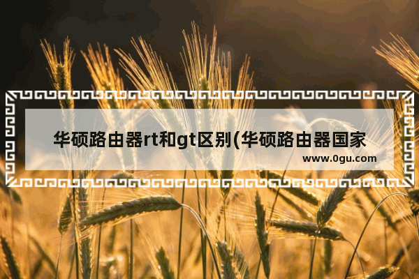华硕路由器rt和gt区别(华硕路由器国家选择)