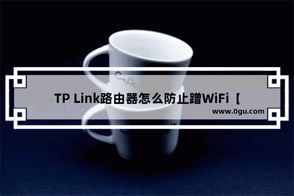 TP Link路由器怎么防止蹭WiFi【详细方法】