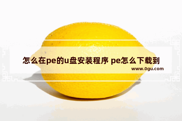 怎么在pe的u盘安装程序 pe怎么下载到u盘启动