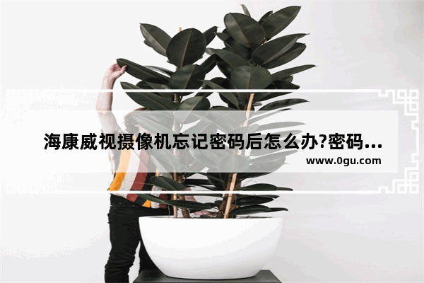 海康威视摄像机忘记密码后怎么办?密码恢复(海康威视录像机登陆密码忘记)