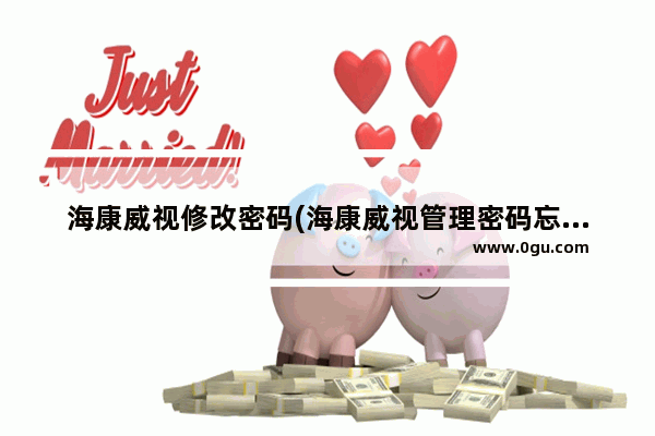 海康威视修改密码(海康威视管理密码忘了怎么办)