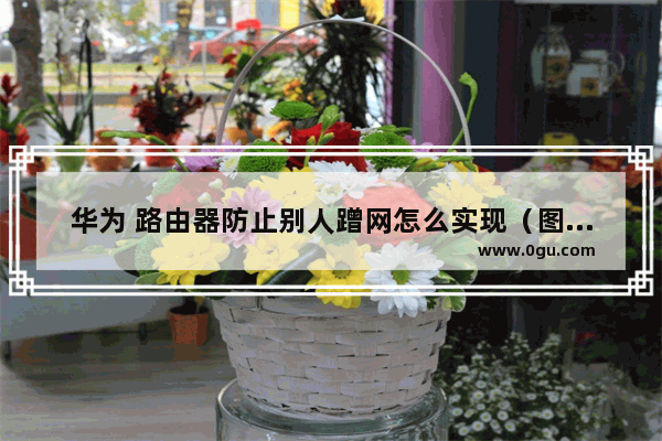 华为 路由器防止别人蹭网怎么实现（图文教程）