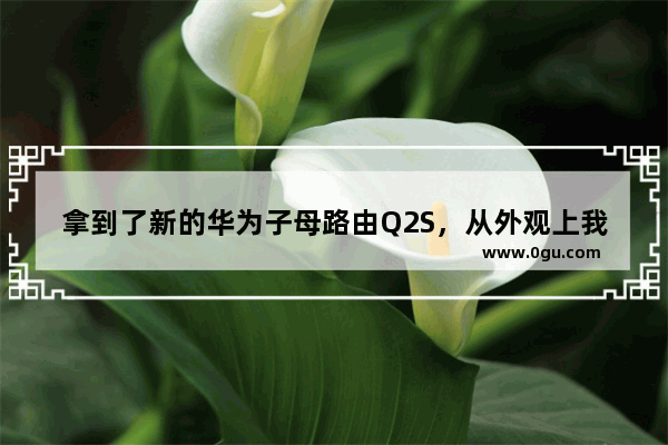 拿到了新的华为子母路由Q2S，从外观上我确实很惊喜,我很喜欢圆形