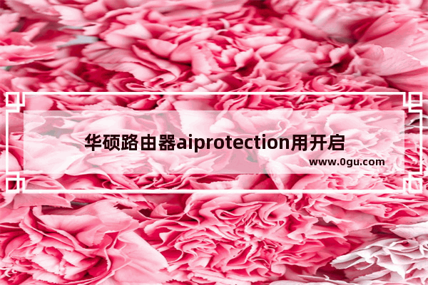 华硕路由器aiprotection用开启吗（华硕路由Aiprotection教学）