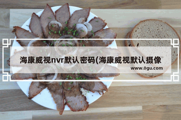 海康威视nvr默认密码(海康威视默认摄像头密码是多少)