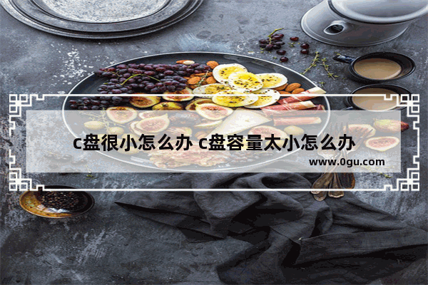 c盘很小怎么办 c盘容量太小怎么办