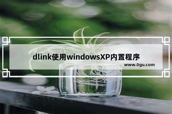 dlink使用windowsXP内置程序来配置无线网络具体步骤