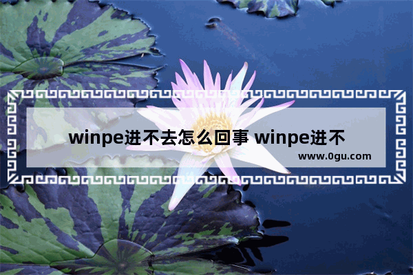 winpe进不去怎么回事 winpe进不去桌面