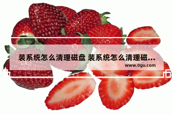 装系统怎么清理磁盘 装系统怎么清理磁盘数据