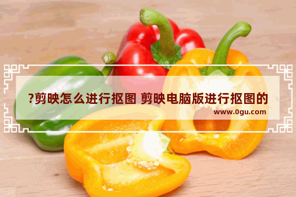 ?剪映怎么进行抠图 剪映电脑版进行抠图的方法教程
