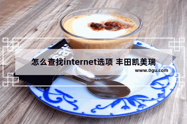 怎么查找internet选项 丰田凯美瑞20落地价