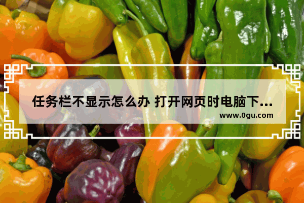 任务栏不显示怎么办 打开网页时电脑下方的任务栏不显示怎么办