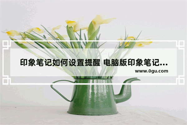 印象笔记如何设置提醒 电脑版印象笔记设置提醒的方法