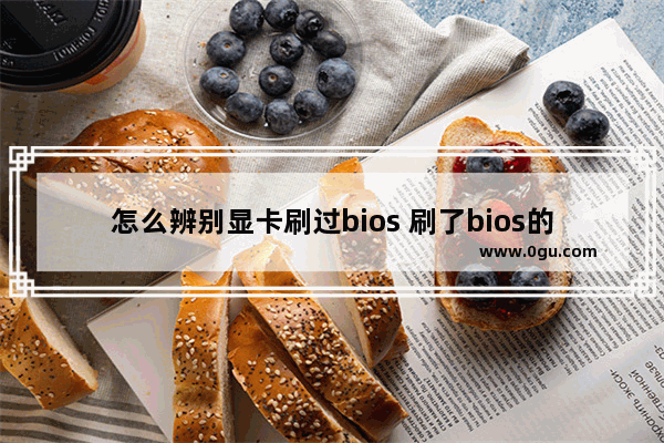 怎么辨别显卡刷过bios 刷了bios的显卡识别真假