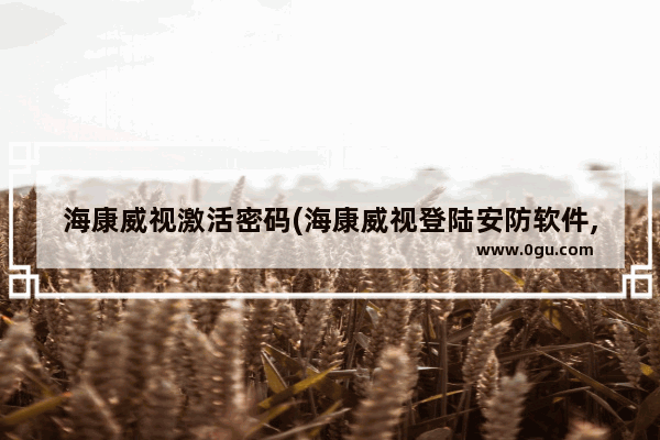 海康威视激活密码(海康威视登陆安防软件,海康激活密码忘记了怎么办)
