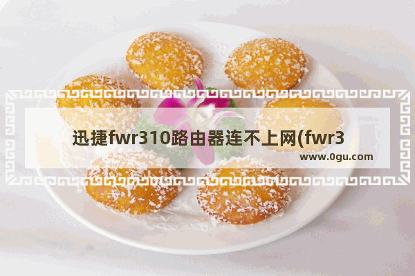 迅捷fwr310路由器连不上网(fwr310路由器无法上网)