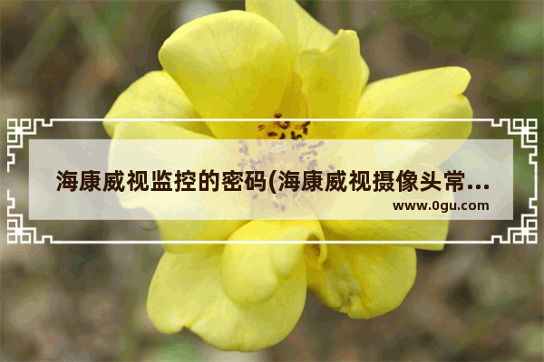 海康威视监控的密码(海康威视摄像头常用密码)